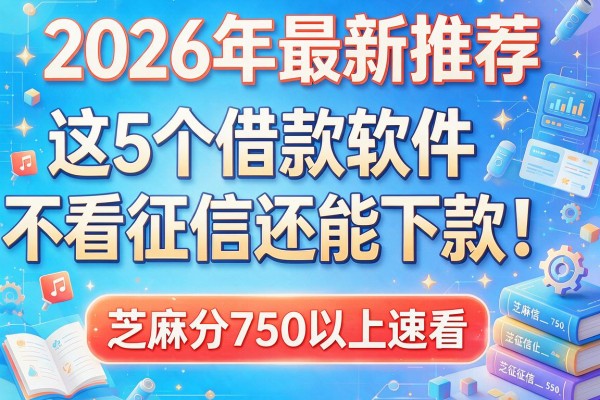 2026年最新推荐：这5个借款软件不看征信还能下款！芝麻分750以上速看