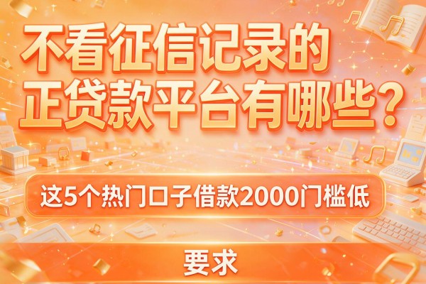 不看征信记录的正规贷款平台有哪些？这5个热门口子借款2000门槛低
