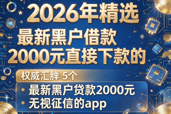 2026年精选​最新黑户借款2000元直接下款的，权威汇总5个最新黑户贷款2000元无视征信的app