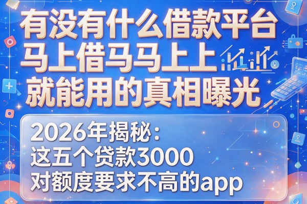 有没有什么借款平台马上借马上就能用的真相曝光，2026年揭秘这五个贷款3000对额度要求不高的app