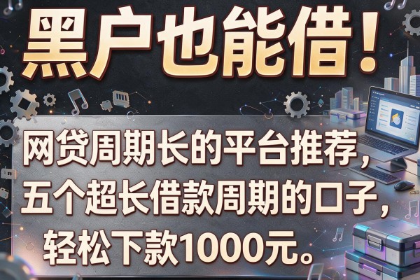 黑户也能借！网贷周期长的平台推荐五个超长借款周期的口子，轻松下款1000元