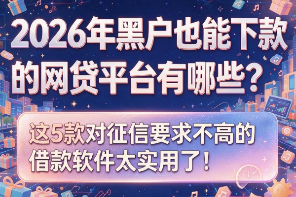 2026年黑户也能下款的网贷平台有哪些？这5款对征信要求不高的借款软件太实用了！