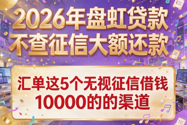 2026年盘点贷款不查征信大额还款，汇总这5个无视征信借钱10000的渠道