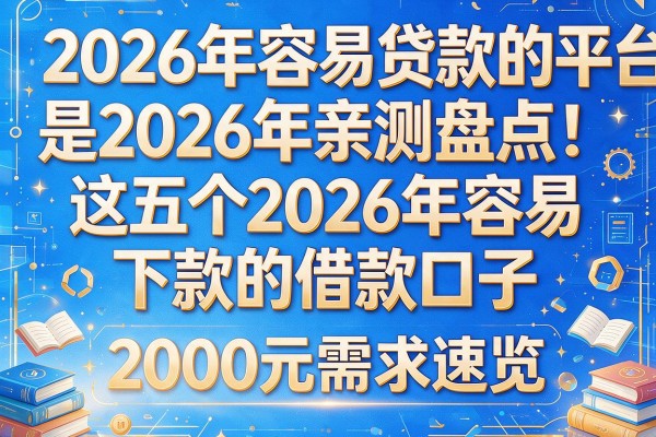 2026年容易贷款的平台是2026年亲测盘点：这五个2026年容易下款的借款口子，2000元需求速览