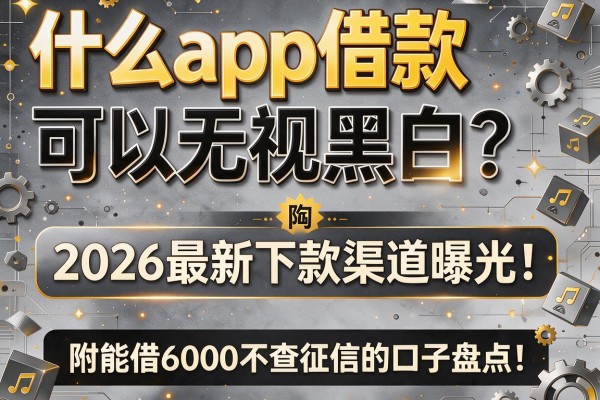 什么app借款可以无视黑白？2026最新下款渠道曝光！附能借6000不查征信的口子盘点