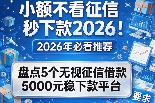 小额不看征信秒下款2026！2026年必看推荐：盘点5个无视征信借款5000元稳下款平台