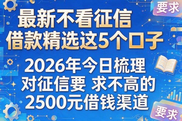 最新不看征信借款精选这5个口子，2026年今日梳理对征信要求不高的2500元借钱渠道
