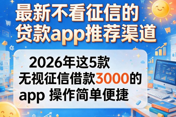 最新不看征信的贷款app推荐渠道，2026年这5款无视征信借款3000的app操作简单便捷