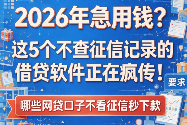 2026年急用钱？这5个不查征信记录的借贷软件正在疯传！哪些网贷口子不看征信秒下款