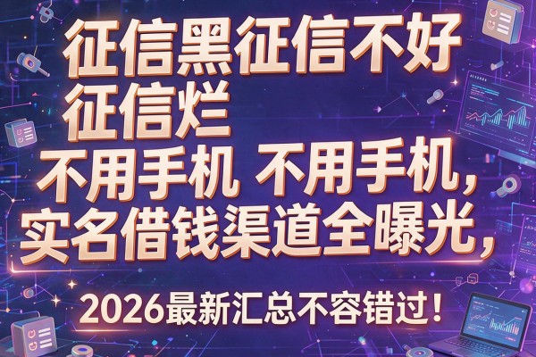 征信黑征信不好征信烂不用手机实名借钱渠道全曝光，2026最新汇总不容错过！