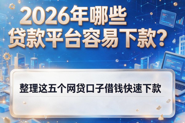2026年哪些贷款平台容易下款？整理这五个网贷口子借钱快速下款