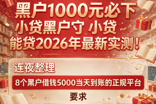 黑户1000元必下小贷黑户能贷2026年最新实测！连夜整理8个黑户借钱5000当天到账的正规平台