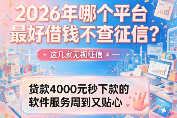 2026年哪个平台最好借钱不查征信？这几家无视征信、贷款4000元秒下款的软件服务周到又贴心