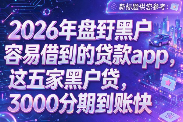 针对您提供的关键词和原标题，这里有几个模仿后的新标题供您参考：2026年盘点黑户容易借到的贷款app，这五家黑户贷3000分期到账快