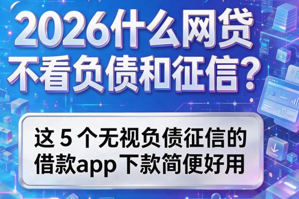2026什么网贷不看负债和征信？这5个无视负债征信的借款app下款简便好用