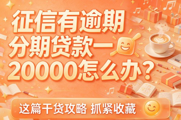 征信有逾期分期贷款20000怎么办？这篇干货攻略抓紧收藏！