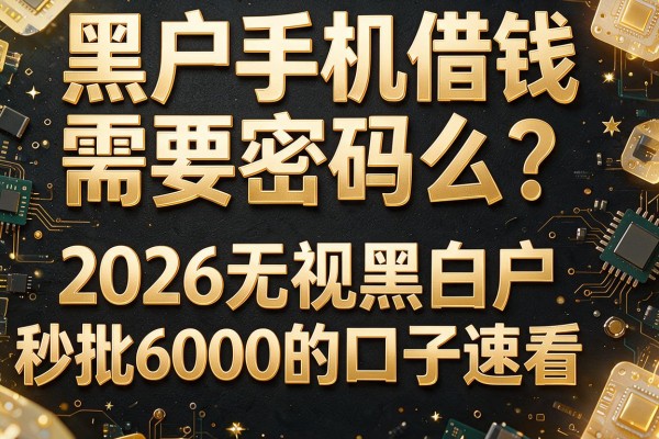 黑户手机借钱需要密码么？2026无视黑白户秒批6000的口子速看