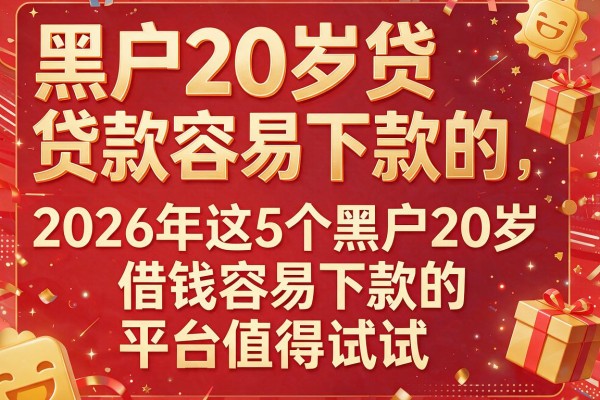 黑户20岁贷款容易下款的，2026年这5个黑户20岁借钱容易下款的平台值得试试