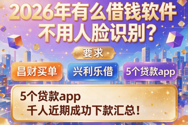 2026年有什么借钱软件不用人脸识别？昌财买单、兴利乐借等5个贷款app千人近期成功下款汇总！