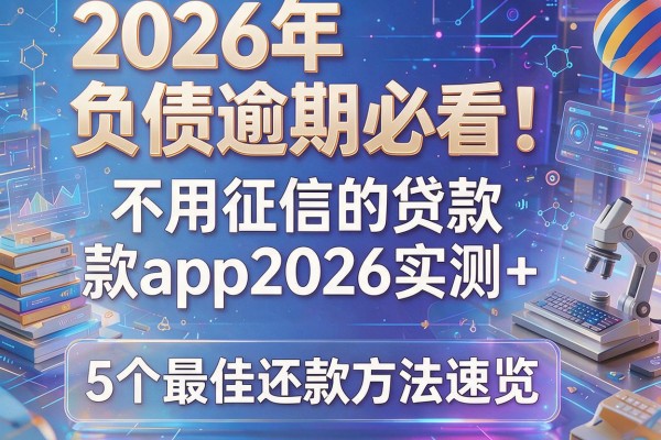 2026年负债逾期必看!不用征信的贷款app2026实测+5个最佳还款方法速览