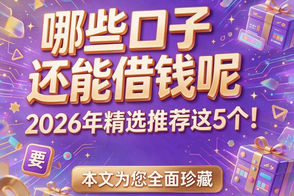 哪些口子还能借钱呢2026年精选推荐这5个！本文为您全面珍藏！