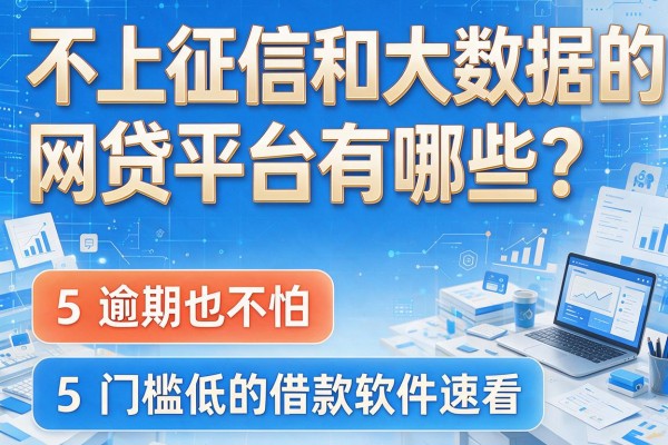 不上征信和大数据的网贷平台有哪些？这5个逾期也不怕、门槛低的借款软件速看