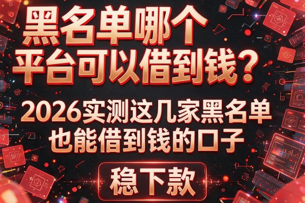 黑名单哪个平台可以借到钱？2026实测这几家黑名单也能借到钱的口子，稳下款！