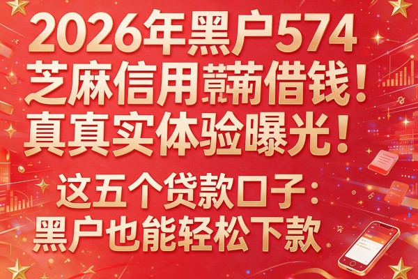 2026年黑户574芝麻信用借钱真实体验曝光！这五个贷款口子黑户也能轻松下款