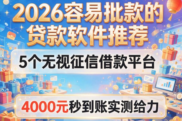 2026容易批款的贷款软件推荐：5个无视征信借款平台，4000元秒到账实测给力