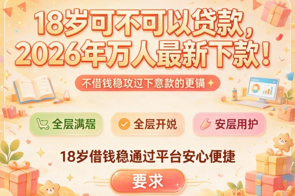 18岁可不可以贷款2026年万人最新下款！这五款18岁借钱稳通过平台安心便捷