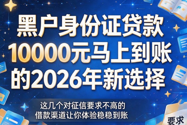 黑户身份证贷款10000元马上到账的2026年新选择，这几个对征信要求不高的借款渠道让你体验稳稳到账