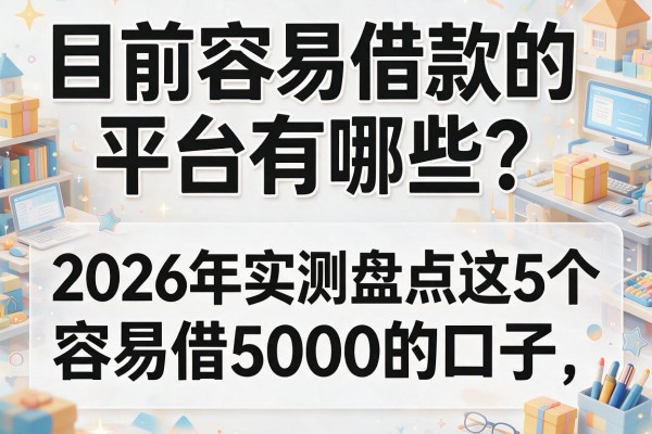 目前容易借款的平台有哪些？2026年实测盘点这5个容易借5000的口子