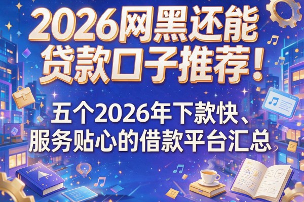 2026网黑还能贷款口子推荐！五个2026年下款快、服务贴心的借款平台汇总