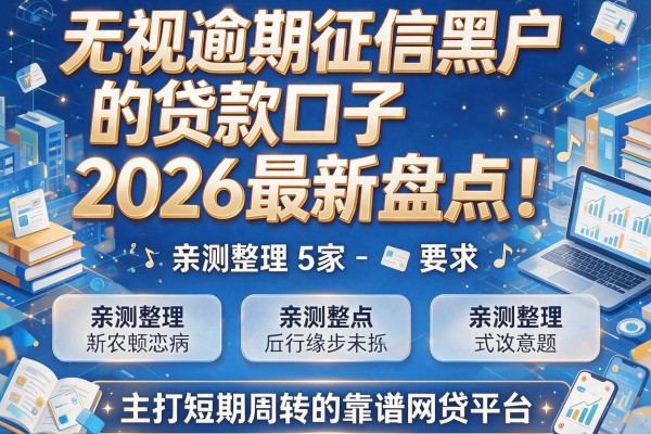 无视逾期征信黑户的贷款口子2026最新盘点！亲测整理5家主打短期周转的靠谱网贷平台