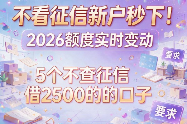 不看征信新户秒下！2026额度实时变动，附5个不查征信借2500的口子