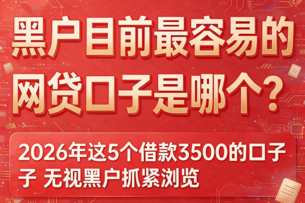 黑户目前最容易的网贷口子是哪个？2026年这5个借款3500的口子无视黑户抓紧浏览