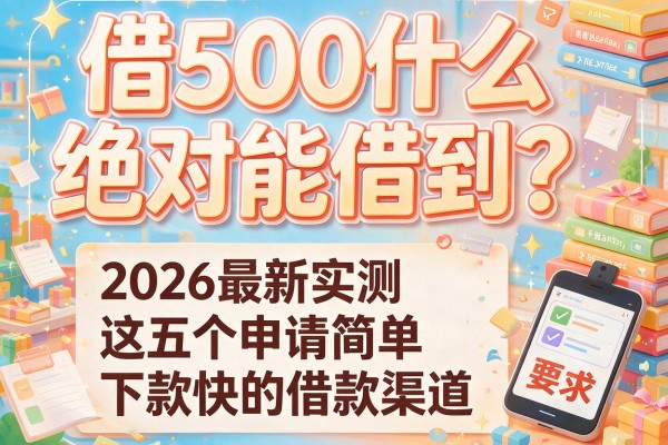 借500什么绝对能借到？2026最新实测这五个申请简单、下款快的借款渠道