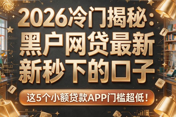 2026冷门揭秘：黑户网贷最新秒下的口子，这5个小额贷款APP门槛超低！