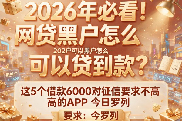 2026年必看！网贷黑户怎么可以贷到款？这5个借款6000对征信要求不高的APP今日罗列