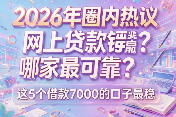 2026年圈内热议：网上贷款哪家最可靠？这5个借款7000的口子最稳！