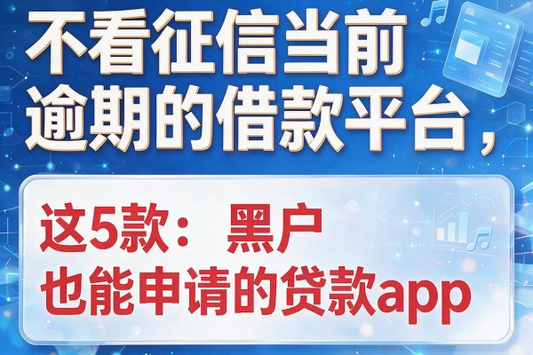 不看征信当前逾期的借款平台，本篇重点解析这5款黑户也能申请的贷款app！