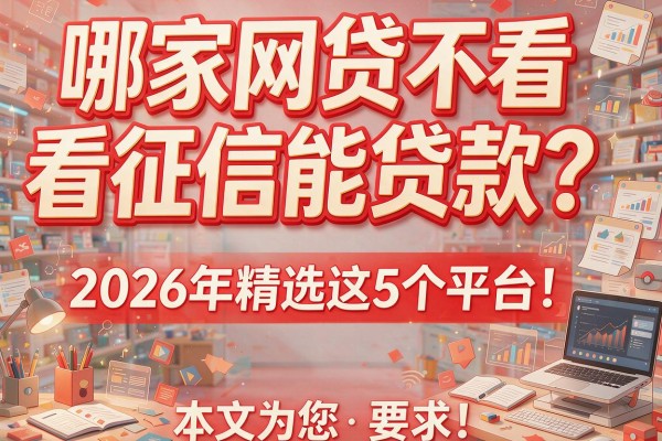 哪家网贷不看征信能贷款？2026年精选这5个平台！本文为您详细解析！