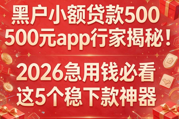 黑户小额贷款500元app行家揭秘:2026急用钱必看这5个稳下款神器