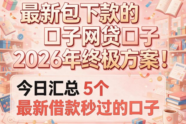 最新包下款的网贷口子2026年终极方案！今日汇总5个最新借款秒过的口子