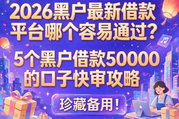 2026黑户最新借款平台哪个容易通过？5个黑户借款50000的口子快审攻略，珍藏备用！