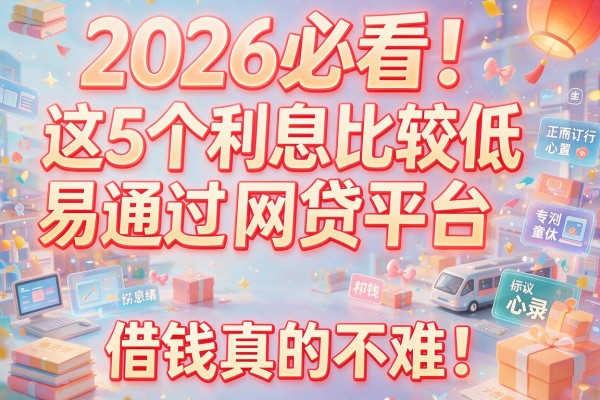 2026必看！这5个利息比较低易通过的网贷平台，借钱真的不难