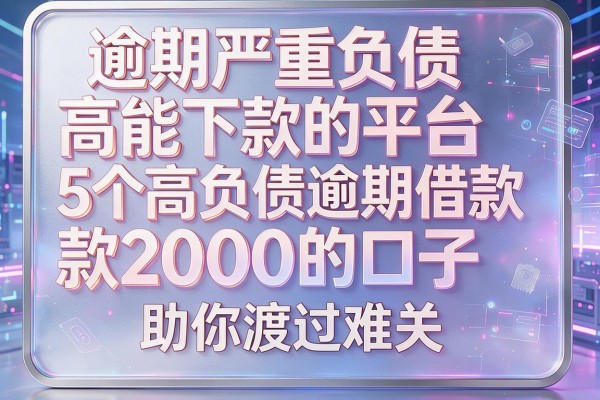逾期严重负债高能下款的平台：5个高负债逾期借款2000的口子，助你渡过难关