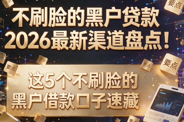 不刷脸的黑户贷款2026最新渠道盘点！这5个不刷脸的黑户借款口子速藏