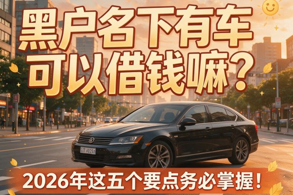 黑户名下有车可以借钱嘛？2026年这五个要点务必掌握！