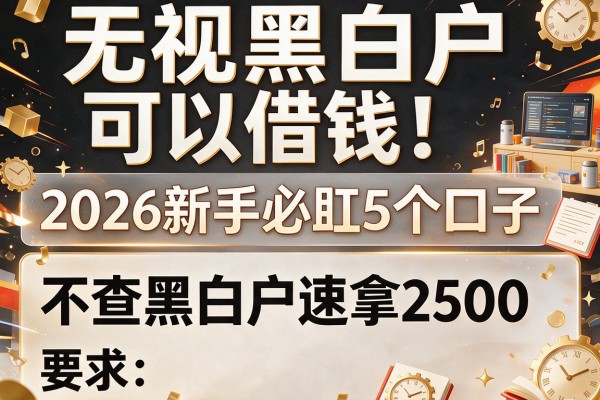无视黑白户可以借钱！2026新手必盯5个口子，不查黑白户速拿2500
